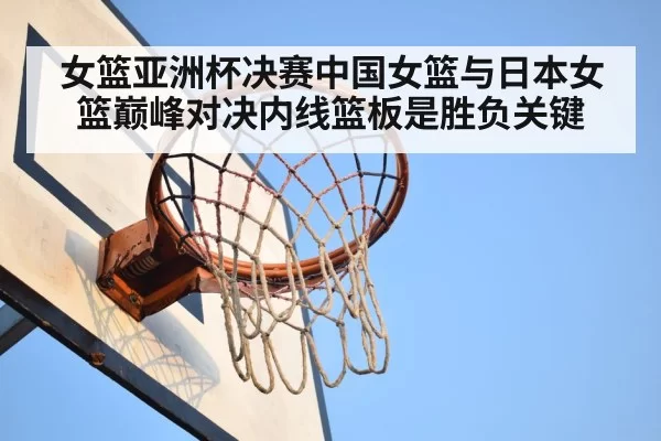 女篮亚洲杯决赛中国女篮与日本女篮巅峰对决内线篮板是胜负关键