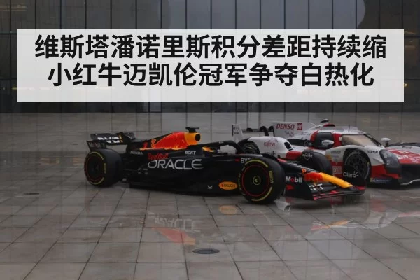 维斯塔潘诺里斯积分差距持续缩小红牛迈凯伦冠军争夺白热化