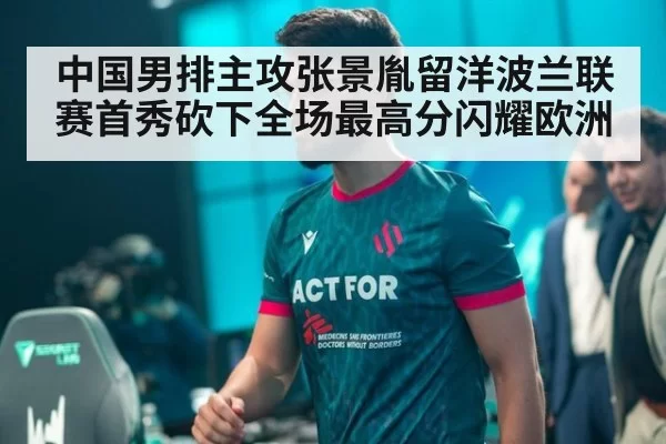 中国男排主攻张景胤留洋波兰联赛首秀砍下全场最高分闪耀欧洲