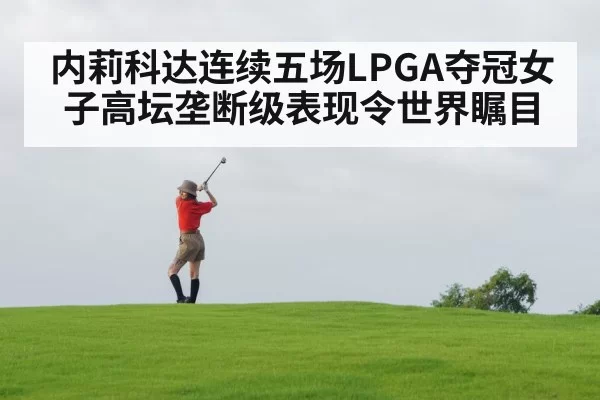 内莉科达连续五场LPGA夺冠女子高坛垄断级表现令世界瞩目