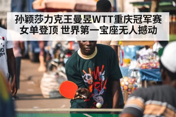 孙颖莎力克王曼昱WTT重庆冠军赛女单登顶 世界第一宝座无人撼动