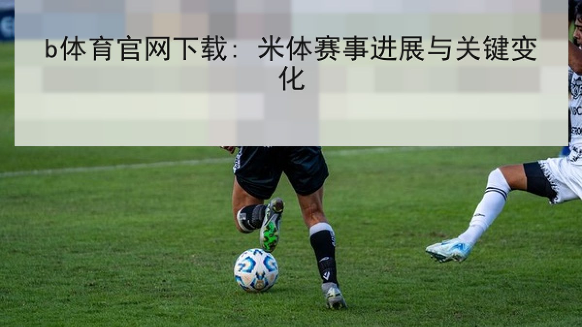 b体育官网下载: 米体赛事进展与关键变化